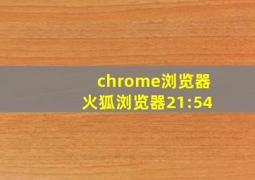 chrome浏览器火狐浏览器21:54