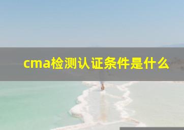 cma检测认证条件是什么