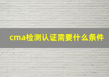 cma检测认证需要什么条件