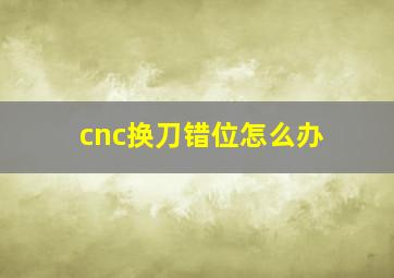 cnc换刀错位怎么办