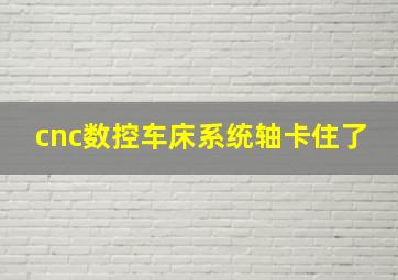 cnc数控车床系统轴卡住了