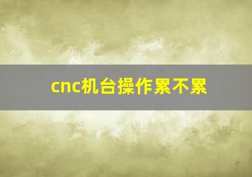 cnc机台操作累不累