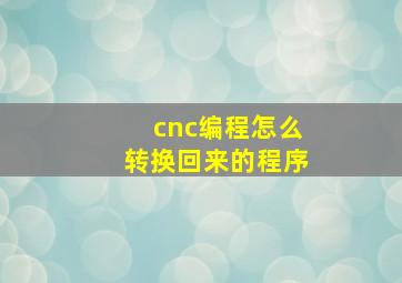 cnc编程怎么转换回来的程序