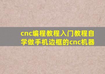 cnc编程教程入门教程自学做手机边框的cnc机器