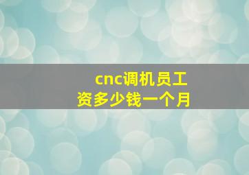 cnc调机员工资多少钱一个月