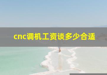 cnc调机工资谈多少合适