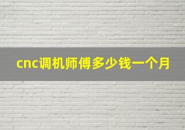 cnc调机师傅多少钱一个月