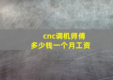 cnc调机师傅多少钱一个月工资