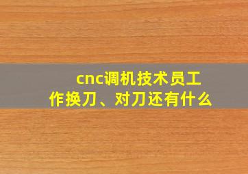 cnc调机技术员工作换刀、对刀还有什么