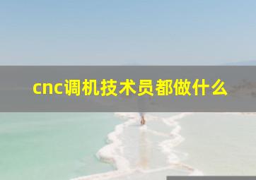 cnc调机技术员都做什么