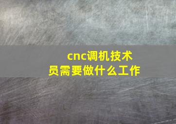 cnc调机技术员需要做什么工作