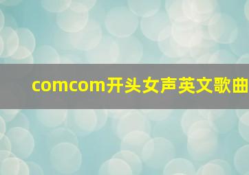 comcom开头女声英文歌曲