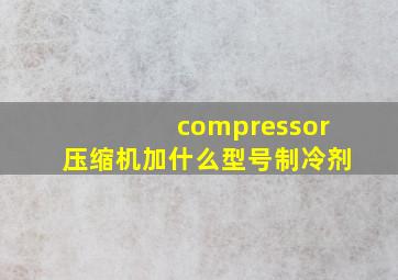 compressor压缩机加什么型号制冷剂