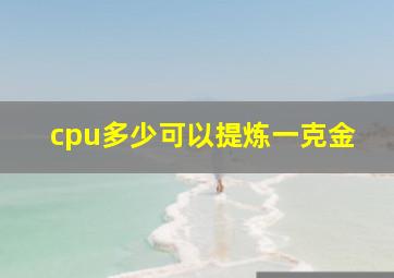 cpu多少可以提炼一克金