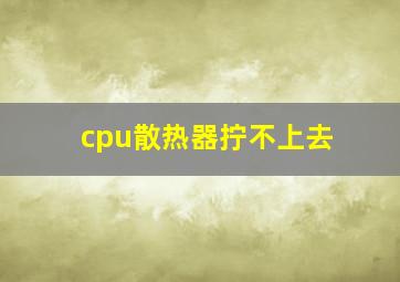 cpu散热器拧不上去