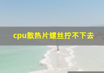 cpu散热片螺丝拧不下去