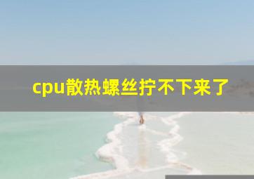 cpu散热螺丝拧不下来了