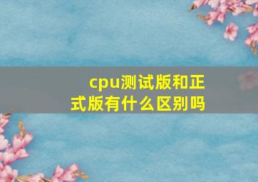 cpu测试版和正式版有什么区别吗