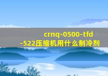 crnq-0500-tfd-522压缩机用什么制冷剂