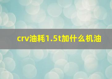 crv油耗1.5t加什么机油