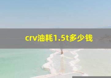 crv油耗1.5t多少钱