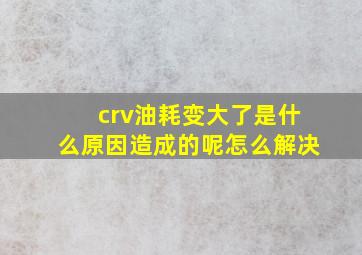 crv油耗变大了是什么原因造成的呢怎么解决