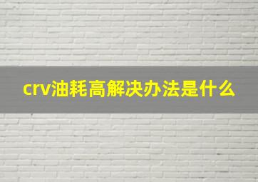 crv油耗高解决办法是什么