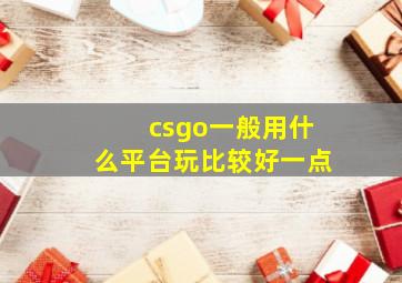 csgo一般用什么平台玩比较好一点