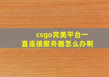 csgo完美平台一直连接服务器怎么办啊