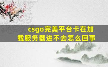 csgo完美平台卡在加载服务器进不去怎么回事