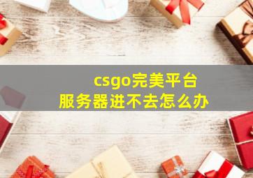 csgo完美平台服务器进不去怎么办