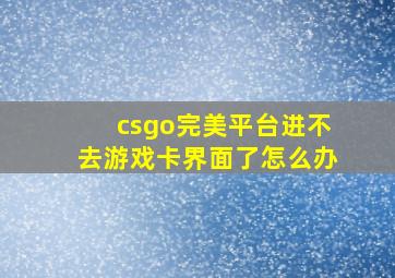 csgo完美平台进不去游戏卡界面了怎么办