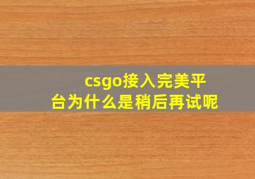 csgo接入完美平台为什么是稍后再试呢