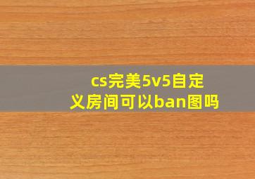 cs完美5v5自定义房间可以ban图吗