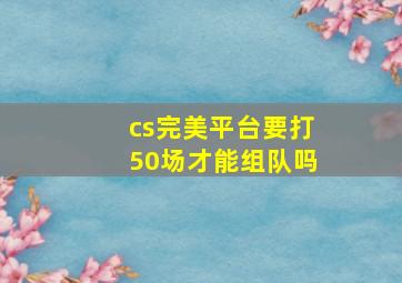 cs完美平台要打50场才能组队吗