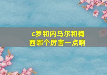 c罗和内马尔和梅西哪个厉害一点啊