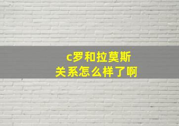 c罗和拉莫斯关系怎么样了啊