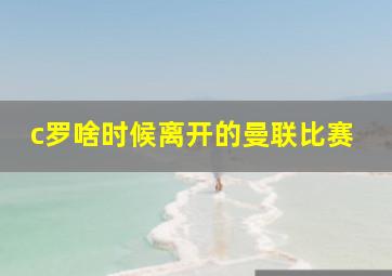 c罗啥时候离开的曼联比赛