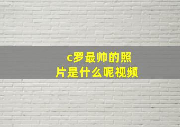 c罗最帅的照片是什么呢视频