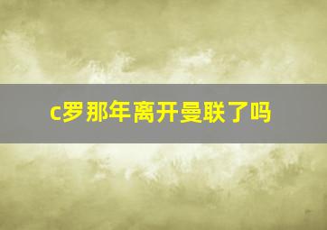 c罗那年离开曼联了吗