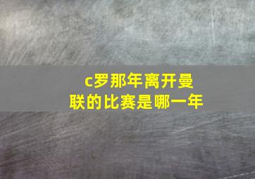 c罗那年离开曼联的比赛是哪一年