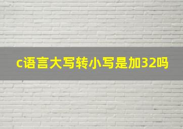 c语言大写转小写是加32吗