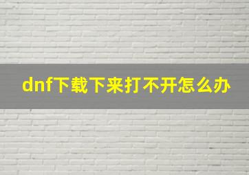 dnf下载下来打不开怎么办