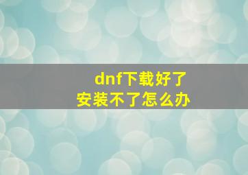 dnf下载好了安装不了怎么办