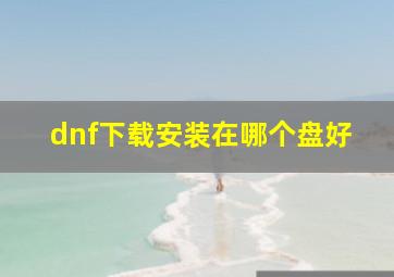 dnf下载安装在哪个盘好