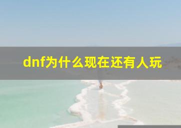 dnf为什么现在还有人玩