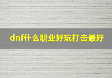 dnf什么职业好玩打击最好