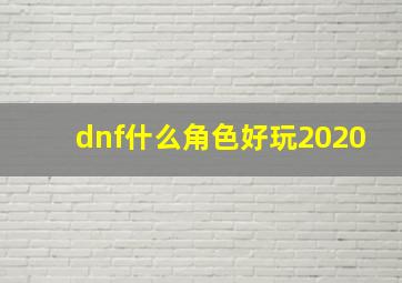 dnf什么角色好玩2020