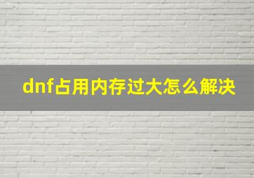 dnf占用内存过大怎么解决