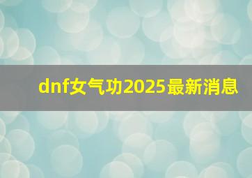 dnf女气功2025最新消息